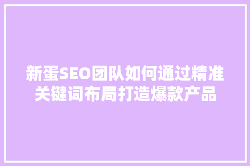 新蛋SEO团队如何通过精准关键词布局打造爆款产品