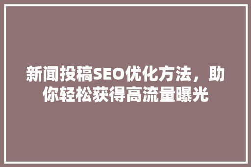 新闻投稿SEO优化方法，助你轻松获得高流量曝光