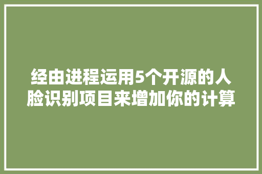 经由进程运用5个开源的人脸识别项目来增加你的计算机视觉项目经历