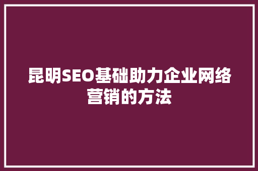 昆明SEO基础助力企业网络营销的方法
