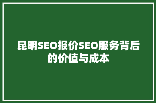 昆明SEO报价SEO服务背后的价值与成本