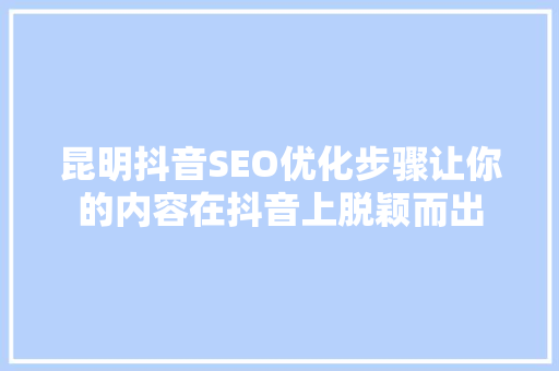 昆明抖音SEO优化步骤让你的内容在抖音上脱颖而出