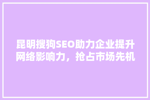 昆明搜狗SEO助力企业提升网络影响力，抢占市场先机