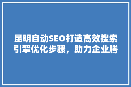 昆明自动SEO打造高效搜索引擎优化步骤，助力企业腾飞