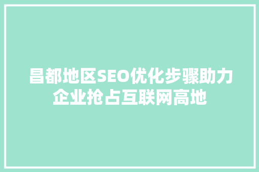 昌都地区SEO优化步骤助力企业抢占互联网高地