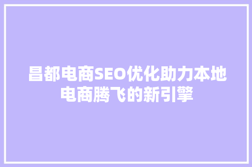 昌都电商SEO优化助力本地电商腾飞的新引擎