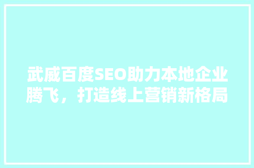 武威百度SEO助力本地企业腾飞，打造线上营销新格局