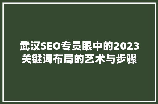武汉SEO专员眼中的2023关键词布局的艺术与步骤