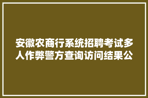安徽农商行系统招聘考试多人作弊警方查询访问结果公布已抓获2名犯罪嫌疑人12名考生介入作弊