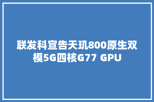 联发科宣告天玑800原生双模5G四核G77 GPU