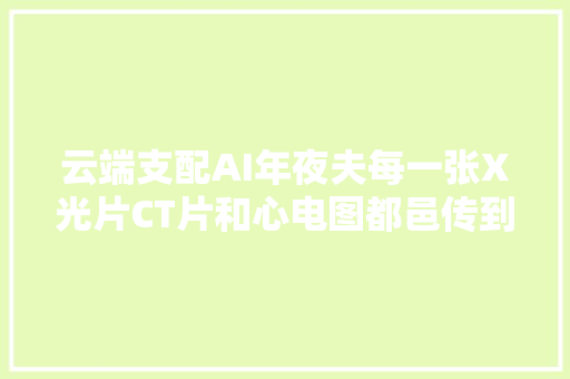 云端支配AI年夜夫每一张X光片CT片和心电图都邑传到云端