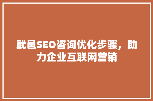 武邑SEO咨询优化步骤，助力企业互联网营销