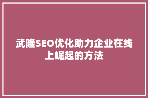 武隆SEO优化助力企业在线上崛起的方法