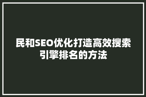 民和SEO优化打造高效搜索引擎排名的方法