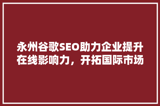 永州谷歌SEO助力企业提升在线影响力，开拓国际市场