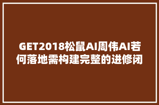 GET2018松鼠AI周伟AI若何落地需构建完整的进修闭环