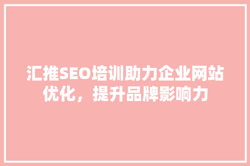 汇推SEO培训助力企业网站优化，提升品牌影响力