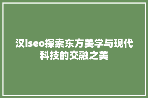 汉iseo探索东方美学与现代科技的交融之美
