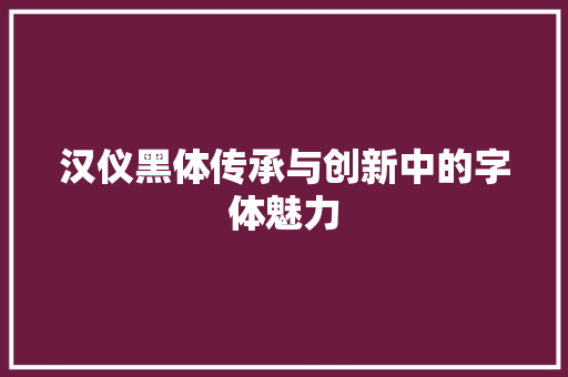 汉仪黑体传承与创新中的字体魅力