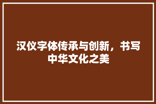 汉仪字体传承与创新，书写中华文化之美