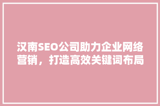 汉南SEO公司助力企业网络营销，打造高效关键词布局步骤