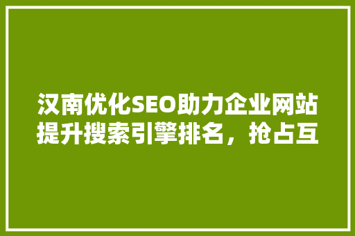 汉南优化SEO助力企业网站提升搜索引擎排名，抢占互联网市场先机