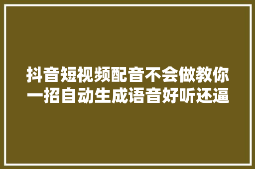 抖音短视频配音不会做教你一招自动生成语音好听还逼真