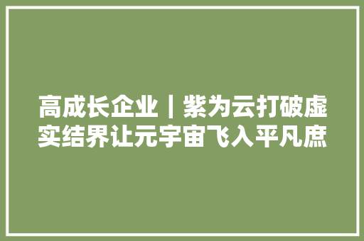 高成长企业｜紫为云打破虚实结界让元宇宙飞入平凡庶平易近家