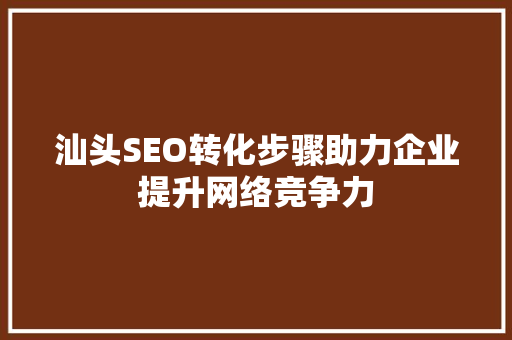 汕头SEO转化步骤助力企业提升网络竞争力