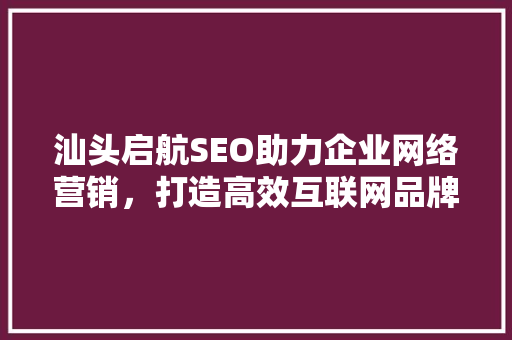 汕头启航SEO助力企业网络营销，打造高效互联网品牌形象