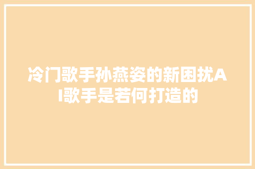 冷门歌手孙燕姿的新困扰AI歌手是若何打造的