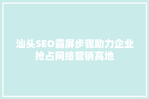 汕头SEO霸屏步骤助力企业抢占网络营销高地