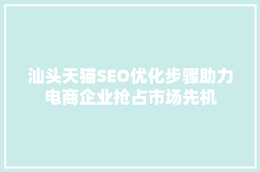 汕头天猫SEO优化步骤助力电商企业抢占市场先机