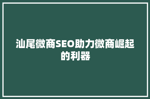 汕尾微商SEO助力微商崛起的利器