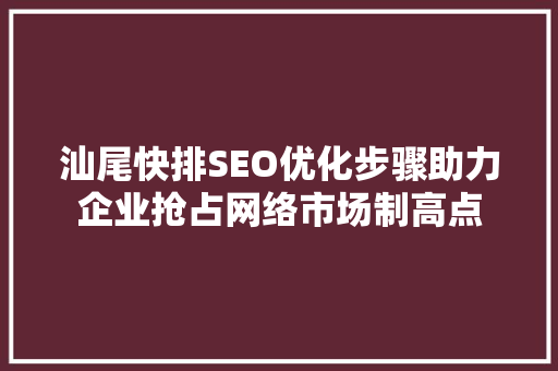 汕尾快排SEO优化步骤助力企业抢占网络市场制高点