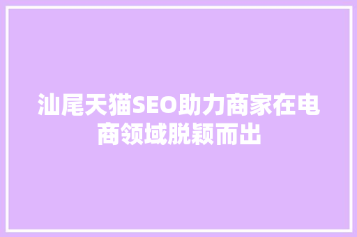 汕尾天猫SEO助力商家在电商领域脱颖而出