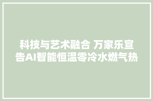 科技与艺术融合 万家乐宣告AI智能恒温零冷水燃气热水器润玉TX8