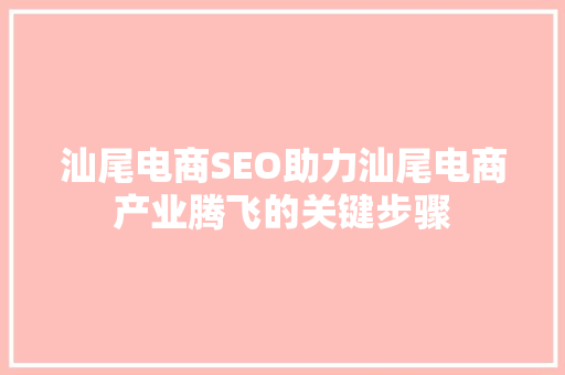 汕尾电商SEO助力汕尾电商产业腾飞的关键步骤