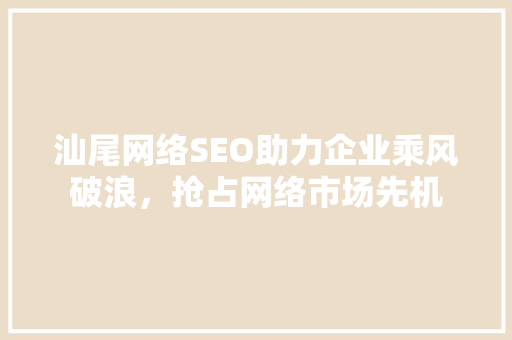 汕尾网络SEO助力企业乘风破浪，抢占网络市场先机