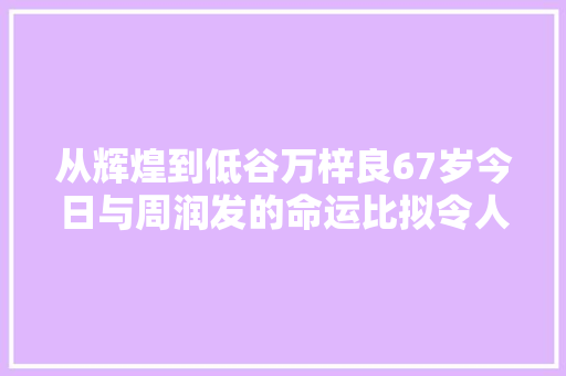 从辉煌到低谷万梓良67岁今日与周润发的命运比拟令人感慨万千