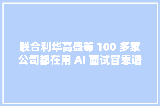 联合利华高盛等 100 多家公司都在用 AI 面试官靠谱吗