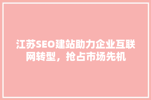 江苏SEO建站助力企业互联网转型，抢占市场先机