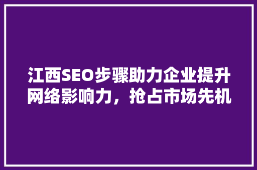 江西SEO步骤助力企业提升网络影响力，抢占市场先机