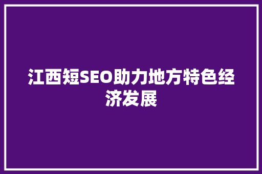 江西短SEO助力地方特色经济发展
