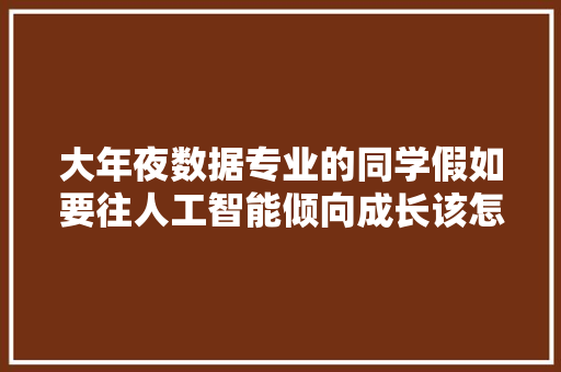 大年夜数据专业的同学假如要往人工智能倾向成长该怎么选课