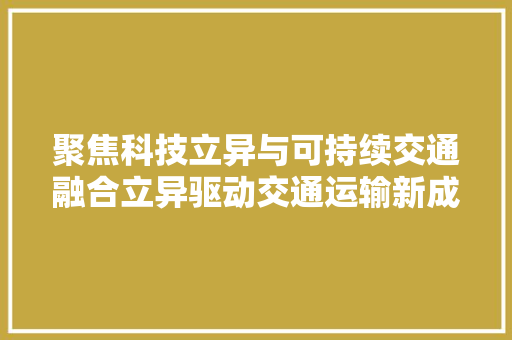 聚焦科技立异与可持续交通融合立异驱动交通运输新成长