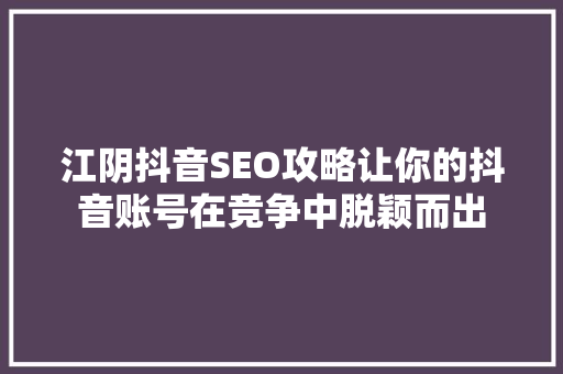 江阴抖音SEO攻略让你的抖音账号在竞争中脱颖而出