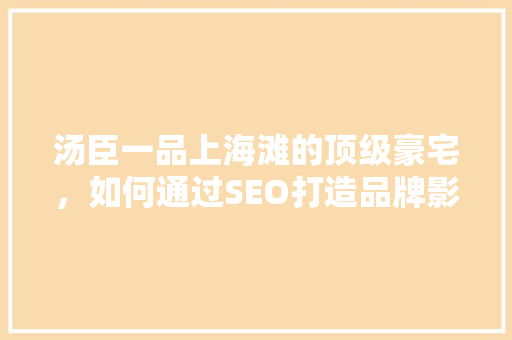 汤臣一品上海滩的顶级豪宅，如何通过SEO打造品牌影响力