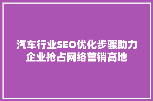汽车行业SEO优化步骤助力企业抢占网络营销高地