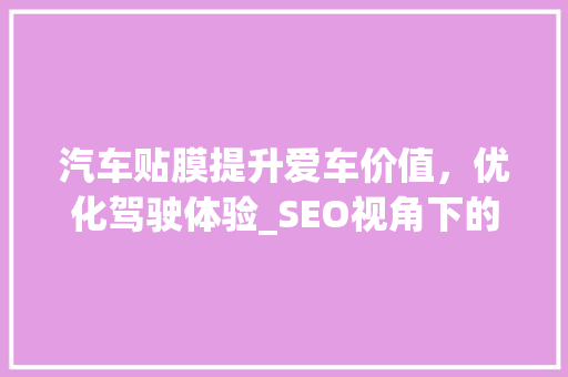 汽车贴膜提升爱车价值，优化驾驶体验_SEO视角下的汽车贴膜